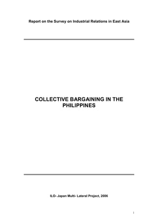 1
Report on the Survey on Industrial Relations in East Asia
COLLECTIVE BARGAINING IN THE
PHILIPPINES
ILO- Japan Multi- Lateral Project, 2006
 