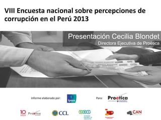 VIII Encuesta nacional sobre percepciones de
corrupción en el Perú 2013
Informe elaborado por: Para:
Presentación Cecilia Blondet
Directora Ejecutiva de Proética
 