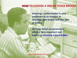 Selecting a online broker is very important to an investor as selecting right broker will save lots of money We have listed six parameters which is very important and helpful in  choosing a stock broker HOW  TO CHOOSE A ONLINE STOCK BROKER www.comparebroker.com 