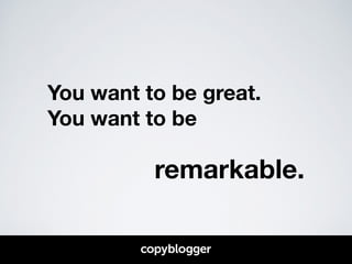 You want to be great. 
You want to be 
! 
remarkable. 
 