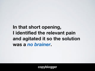 In that short opening, 
I identified the relevant pain 
and agitated it so the solution 
was a no brainer. 
 