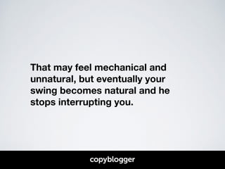 That may feel mechanical and 
unnatural, but eventually your 
swing becomes natural and he 
stops interrupting you. 
 
