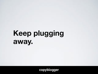 Keep plugging 
away. 
 