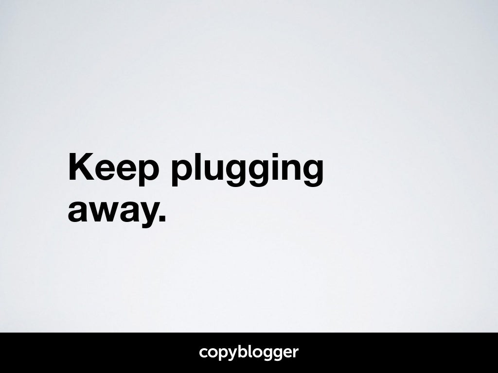 Keep plugging away.