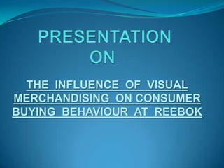  PRESENTATION ON THE  INFLUENCE  OF  VISUAL MERCHANDISING  ON CONSUMER  BUYING  BEHAVIOUR  AT  REEBOK 