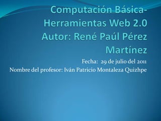 Computación Básica-Herramientas Web 2.0Autor: René Paúl Pérez Martínez Fecha:  29 de julio del 2011 Nombre del profesor: Iván Patricio Montaleza Quizhpe 