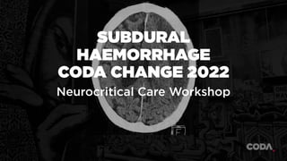 DR CELIA BRADFORD
@celiabradford
SUBDURAL
HAEMORRHAGE
CODA CHANGE 2022
Neurocritical Care Workshop
 
