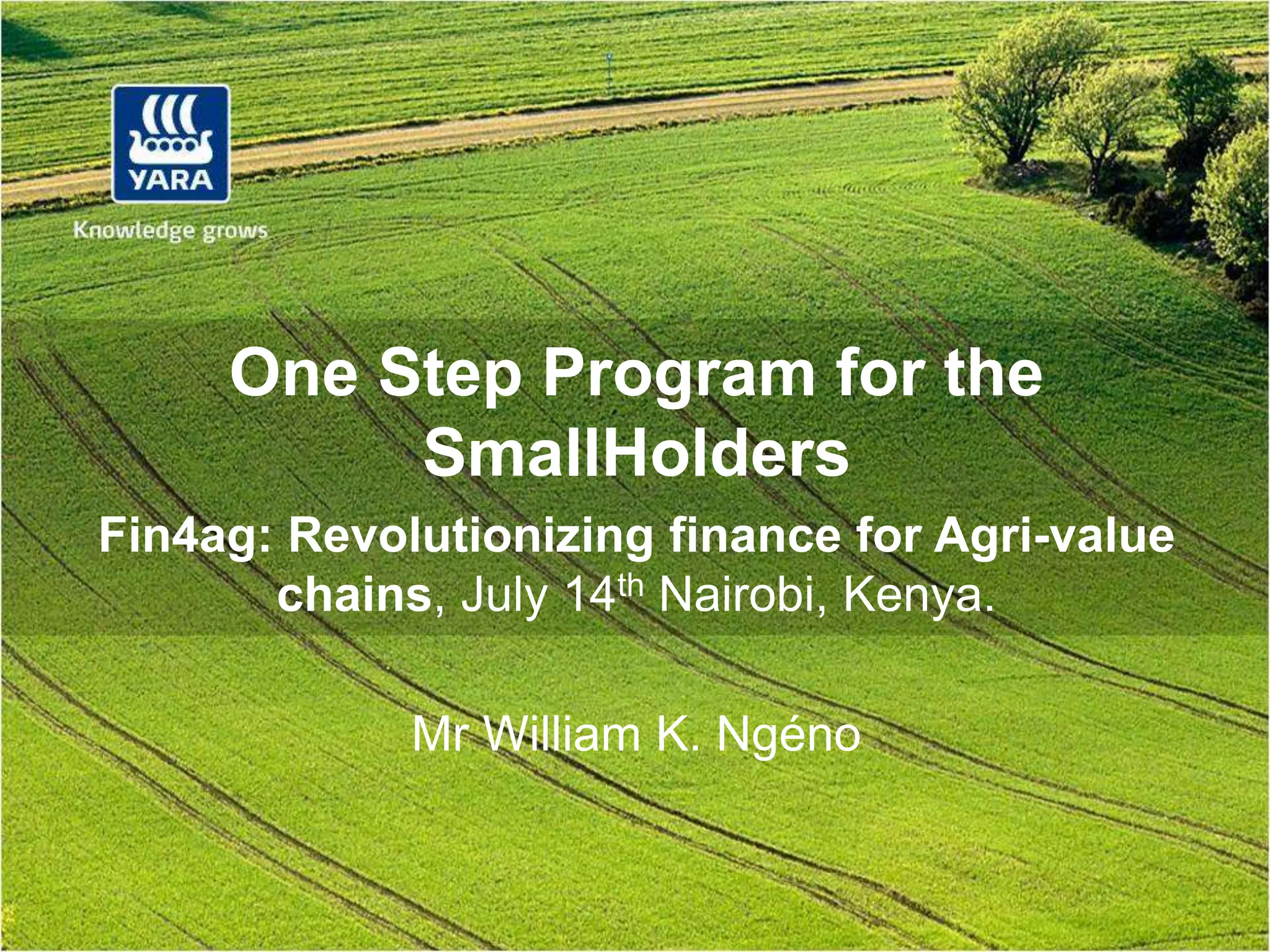 One Step Program for the
SmallHolders
Fin4ag: Revolutionizing finance for Agri-value
chains, July 14th Nairobi, Kenya.
Mr William K. Ngéno