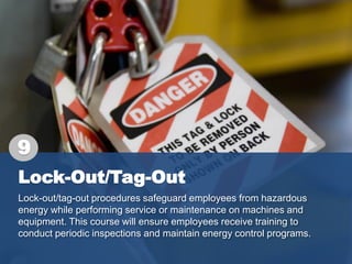 Lock-Out/Tag-Out
Lock-out/tag-out procedures safeguard employees from hazardous
energy while performing service or maintenance on machines and
equipment. This course will ensure employees receive training to
conduct periodic inspections and maintain energy control programs.
9
 
