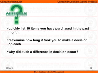 07/04/15 19
• quickly list 10 items you have purchased in the past
month
• reexamine how long it took you to make a decision
on each
• why did such a difference in decision occur?
Consumer Behavior Consumer Decision Making Process
IILM-Graduate School of Management
 