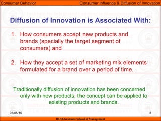 07/05/15 8
1. How consumers accept new products and
brands (specially the target segment of
consumers) and
2. How they accept a set of marketing mix elements
formulated for a brand over a period of time.
Traditionally diffusion of innovation has been concerned
only with new products, the concept can be applied to
existing products and brands.
Consumer Behavior Consumer Influence & Diffusion of Innovation
IILM-Graduate School of Management
Diffusion of Innovation is Associated With:
 