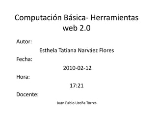 Computación Básica- Herramientas web 2.0  Autor:  Esthela Tatiana Narváez Flores Fecha:  2010-02-12 Hora:  17:21 Docente:  Juan Pablo Ureña Torres  