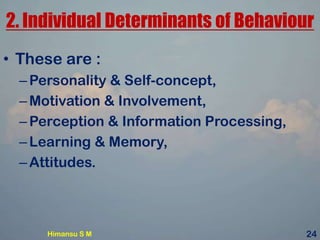 2. Individual Determinants of Behaviour
• These are :
–Personality & Self-concept,
–Motivation & Involvement,
–Perception & Information Processing,
–Learning & Memory,
–Attitudes.
Himansu S M 24
 