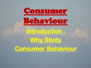 Consumer
Behaviour
Introduction :
Why Study
Consumer Behaviour
 