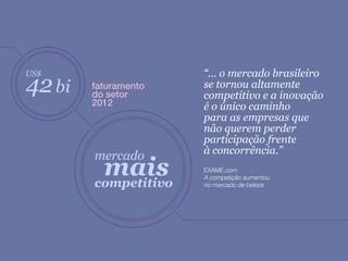 “... o mercado brasileiro
se tornou altamente
competitivo e a inovação
é o único caminho
para as empresas que
não querem perder
participação frente
à concorrência.”
EXAME.com
A competição aumentou
no mercado de beleza
mercado
maiscompetitivo
38 bi faturamento
do setor
2013
R$
 