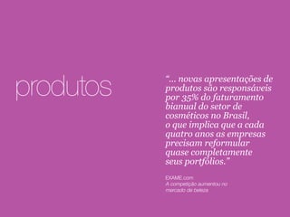 produtos “... novas apresentações de
produtos são responsáveis
por 35% do faturamento
bianual do setor de
cosméticos no Brasil,
o que implica que a cada
quatro anos as empresas
precisam reformular
quase completamente
seus portfólios.”
EXAME.com
A competição aumentou no
mercado de beleza
 