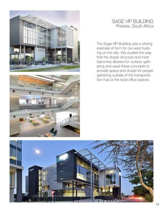15
The Sage VIP Building was a driving
example of form for our west build-
ing on the site. We studied the way
that the shade structure and inset
balconies allowed for outdoor gath-
ering and used these concepts to
provide space and shade for people
gathering outside of the transporta-
tion hub or the local office spaces.
SAGE VIP BUILDING
Pretoria, South Africa
 
