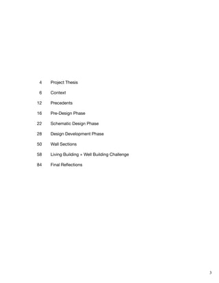 3
Project Thesis
Context
Precedents
Pre-Design Phase
Schematic Design Phase
Design Development Phase
Wall Sections
Living Building + Well Building Challenge
Final Reflections
4
6
12
16
22
28
50
58
84
 