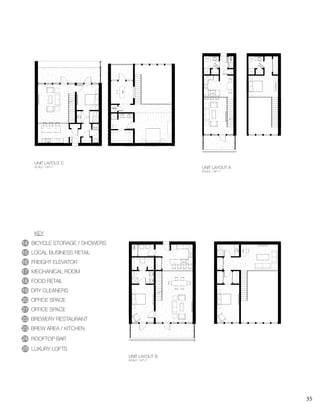 35
WH
WH
WH
WH
WHH
UNIT LAYOUT A
SCALE: 1/8”=1’
UNIT LAYOUT B
SCALE: 1/8”=1’
UNIT LAYOUT C
SCALE: 1/8”=1’
14
15
16
17
18
BICYCLE STORAGE / SHOWERS
LOCAL BUSINESS RETAIL
FREIGHT ELEVATOR
MECHANICAL ROOM
FOOD RETAIL
19
20
21
22
23
DRY CLEANERS
OFFICE SPACE
OFFICE SPACE
BREWERY RESTAURANT
BREW AREA / KITCHEN
KEY
24 ROOFTOP BAR
25 LUXURY LOFTS
 
