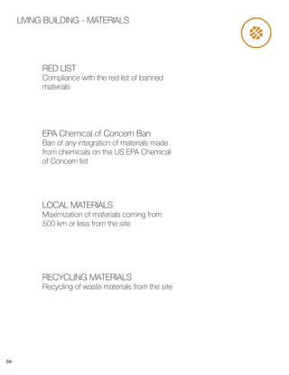 66
LIVING BUILDING - MATERIALS
RED LIST
Compliance with the red list of banned
materials
LOCAL MATERIALS
Maximization of materials coming from
500 km or less from the site
EPA Chemical of Concern Ban
Ban of any integration of materials made
from chemicals on the US EPA Chemical
of Concern list
RECYCLING MATERIALS
Recycling of waste materials from the site
 