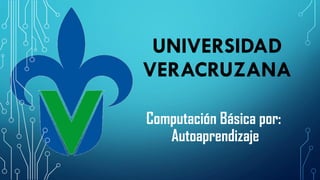 UNIVERSIDAD
VERACRUZANA
Computación Básica por:
Autoaprendizaje
 