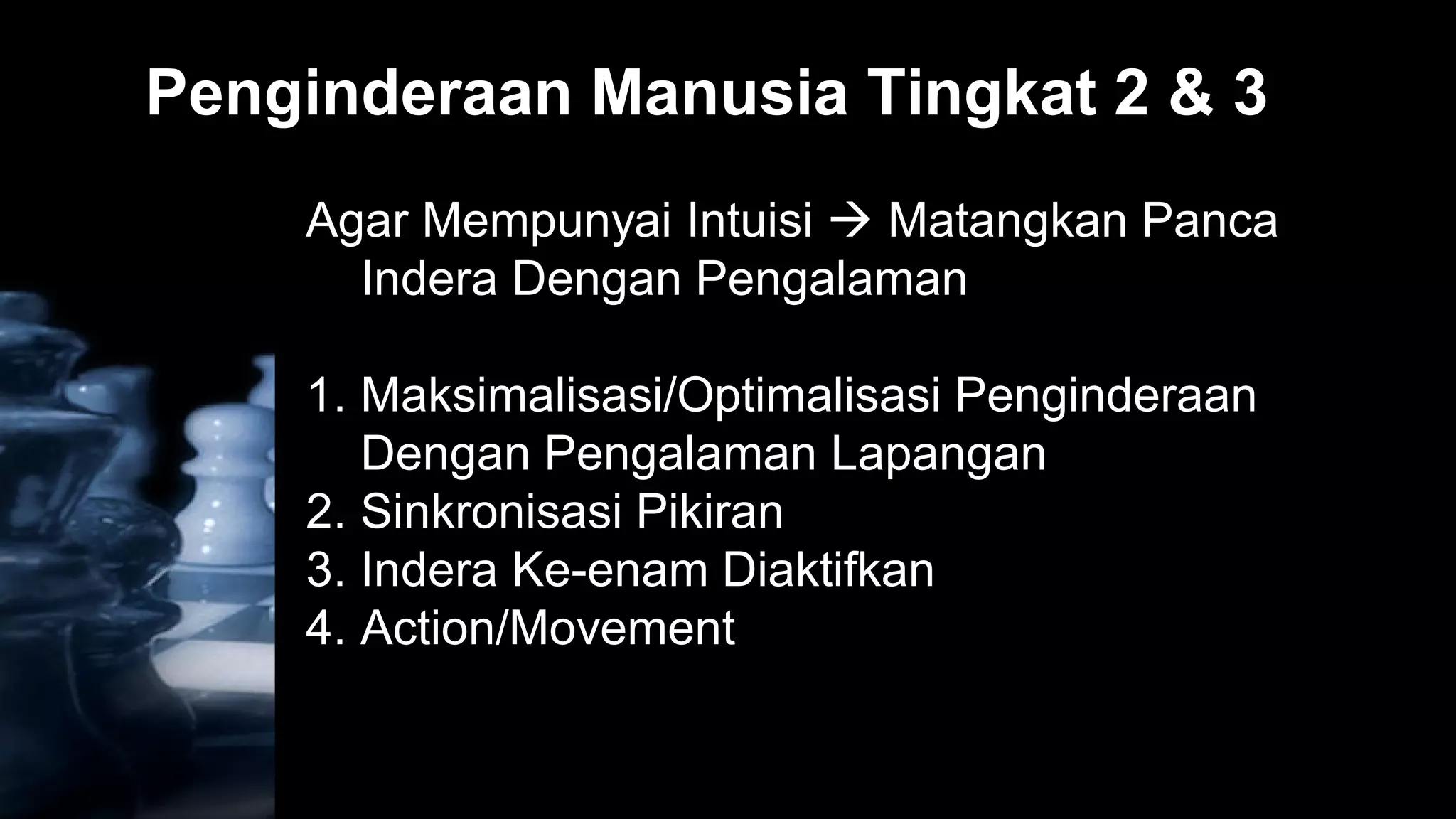 Penginderaan Manusia Tingkat 2 & 3
    Agar Mempunyai Intuisi  Matangkan Panca
      Indera Dengan Pengalaman

    1. Maksimalisasi/Optimalisasi Penginderaan
       Dengan Pengalaman Lapangan
    2. Sinkronisasi Pikiran
    3. Indera Ke-enam Diaktifkan
    4. Action/Movement
 