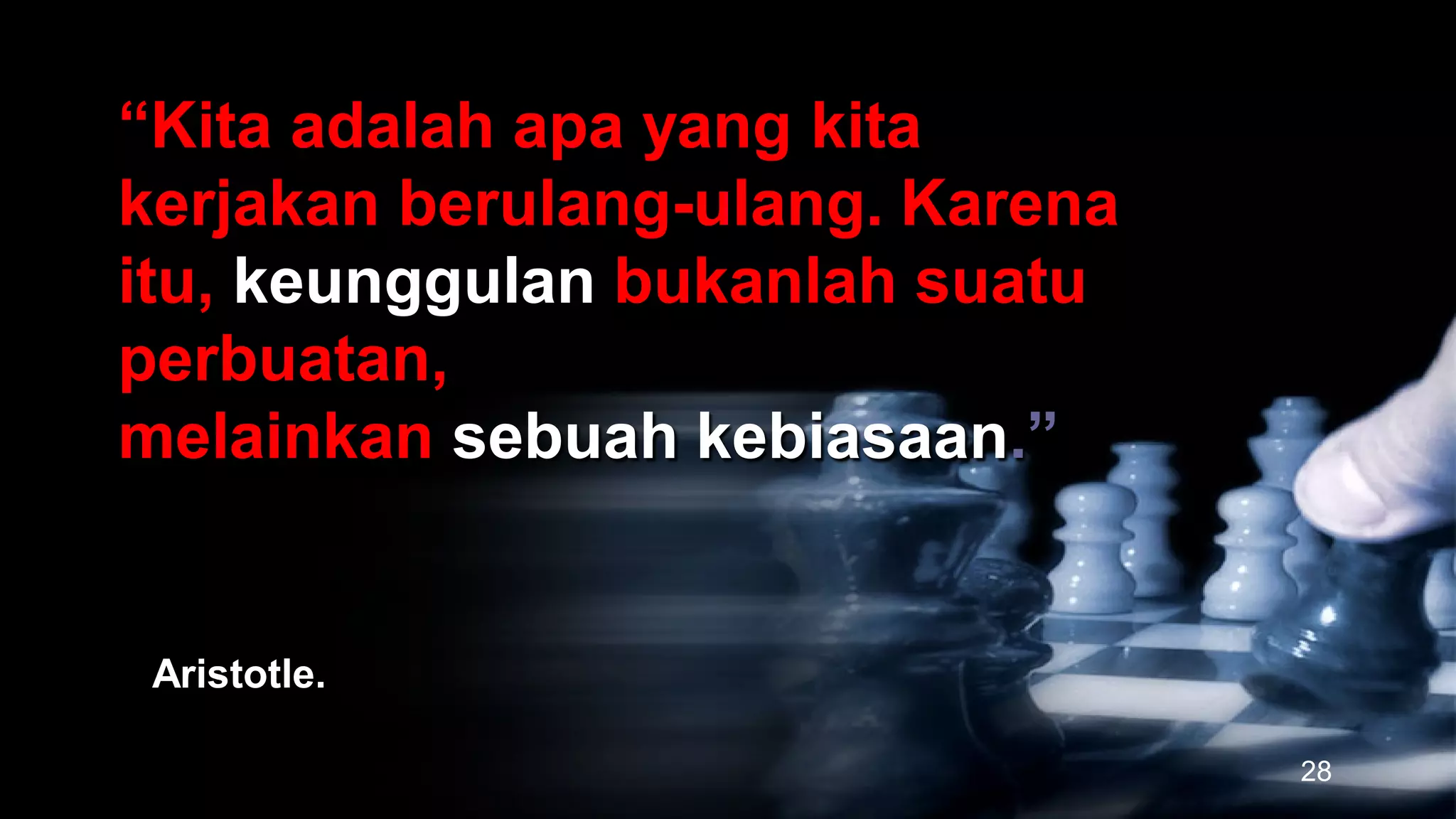 “Kita adalah apa yang kita
kerjakan berulang-ulang. Karena
itu, keunggulan bukanlah suatu
perbuatan,
melainkan sebuah kebiasaan.”


 Aristotle.

                                  28
 