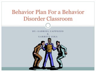 B Y : G A B R I E L C A P P O Z Z O
&
G A R R E T T Z I K A
Behavior Plan For a Behavior
Disorder Classroom
 