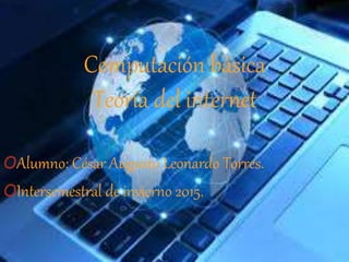 Computación básica
Teoría del internet
OAlumno: César Augusto Leonardo Torres.
OIntersemestral de invierno 2015.
 