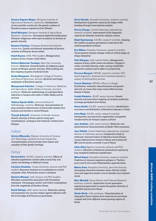 BecA-ILRI Hub 2015 Annual Report
47
Asmare Dagnew Moges, Ethiopian Institute of
Agricultural Research, researcher, Development
of microsatellite markers for the genetic analysis of
Psuedocercospora angolensis from Ethiopia
Atnaf Mulugeta, Ethiopian Institute of Agricultural
Research, researcher, Genotyping neglected multipurpose
Ethiopian indigenous white lupin accessions to harness its
genetic diversity
Basazen Fantahun, Ethiopian Biodiversity Institute,
researcher, Quality and diversity assessment of farmers’
varieties of Ethiopian durum wheat
Dawit Beyene, EIAR, PhD student, Metagenomics
analysis of taro viruses in East Africa
Getinet Mekuriaw Tarekegn, Bahir Dar University,
lecturer, Molecular characterization of indigenous goat
breeds of Ethiopia: genetic diversity, DNA profiling and
fine mapping of genes of selected traits
Goshu Mizganaw, Wondogenet College of Forestry
and Natural Resources, lecturer, Bacterial and fungal
endophytes of Brachiaria species
Manyazewal Anberber, College of Veterinary Medicine
and Agriculture, Addis Ababa University, assistant
professor, Molecular epidemiology of cryptosporidium
infections in humans and cattle in Addis Ababa and its
environs
Tadesse Eguale Aklilu, Lemma Institute of
Pathobiology, scientist, Molecular characterization of
drug resistance determinants of Salmonella isolates from
humans and animals in central Ethiopia
Tiruneh Ashenafi, University of Gondar, lecturer,
Genetic diversity of Avena species using agro-
morphological, cytological and molecular markers from
Ethiopia
Gabon		
Sylvere Mboumba, Masuku University of Science
and Technology, assistant lecturer/researcher,
Characterization of local chicken from Gabon and
valuation of their genetic heritage
Kenya	
Bernard Korir, KALRO, research scientist, Effects of
selected supplements of beef cattle productivity and
rumen microbiology in Makueni County
Carolyne Omukoko, Chuka University, lecturer and PhD
student, Beauveria bassiana as an endophyte to control
red spider mites Tetranychus evansi in potatoes
Damaris Mwangi, UoN, lecturer and PhD student,
Microbial communities associated with Pennisetum
mezianum, Chrysopogon aucheri and Chloris roxburghiana
from the rangelands of Northern Kenya
David Odongo, UoN, senior lecturer, Molecular cloning
and expression of a vaccine antigen against infection with
the larval stage of Echinococcus granulosus
Davis Gimode, Kenyatta University, research scientist,
Development of genomic resources for finger millet
breeding through transcriptome analysis
Dorcus Omoga, Central Veterinary Laboratories,
research scientist, Improvement of the diagnostic
capacity for diseases caused by capripox viruses
Elijah Nyamwange, KALRO, research scientist, Assesing
the viability of pasture germplasm conserved at the
national genebank of Kenya
Eric Mikwa, Kenyatta University, research scientist,
Transcriptome analysis of finger millet at critical stages of
Striga infestation
Felix Kibegwa, UoN, tutorial fellow, Metagenomic
analysis of dairy cattle rumen microbiota: Changes in
rumen microbial diversity under varying smallholder
production systems and its effect on productivity
Florence Munguti, KEPHIS, research scientist, PCR
based diagnostics of passion fruit woodiness disease in
support of phytosanitary services
Francis Mwatuni, KEPHIS, officer-in-charge,
Distribution, molecular characterization and genetic
diversity of viruses that cause maize lethal necrosis
disease in Kenya
Fredah Rimbeira, JKUAT, senior lecturer, Genetic
diversity and association mapping of carotene production
of mango germplasm from Kenya
Henry Nzioki, KALRO, research scientist, Identification,
occurrence and distribution of Brachiaria diseases in Kenya
Irene Njagi, KALRO, senior research scientist,
Development of protocols for regeneration and genetic
transformation for Kenyan cassava cultivars
Jane Ambuko, UoN, senior lecturer, Molecular and
phytochemical characterization of Spider Plant accessions
Jane Githinji, Central Veterinary Laboratories, assistant
director of veterinary service, Comparative study of
molecular characterization of infectious bursal disease
viruses obtained from chicken in Kenya and commercial
IBD vaccine strains currently in use in Kenya
Lilian Okiro,Egerton University, lecturer and PhD
student, Detection of Ralstonia solanacearum species by
loop mediated isothermal amplification
Milcah Kigoni, Kenyatta University, research scientist,
Prediction of immune responsive epitopes in Theileria
parva and its tick vector Rhipicephalus appendiculatus
Ndanu Anne, Kenyatta University, part-time lecturer,
Uncoupling interaction between maize chlorotic mottle
virus and sugarcane mosaic virus to develop virus resistant
maize
Nina Wambiji, Kenya Marine and Fisheries Research
Institute, scientist, Application of next generation
sequencing approaches to assess the genetic diversity of
rabbitfish species from Kenya
Sheila Okoth, UoN, professor, Characterization of
Aspergillus Flavus isolates from maize kernel and maize
cropped soils from different maize growing regions of
Kenya
AfricanNARSvisitingscientists
 