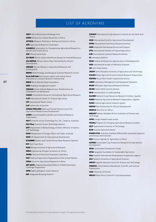 Accelerating research for development impact through partnerships
52
ABCF Africa Biosciences Challenge Fund
AGRA Alliance for a Green Revolution in Africa
APTECA Aflatoxin Proficiency Testing and Control in Africa
ARC Agricultural Research Corporation
ASARECA Association for Strengthening Agricultural Research in
Eastern and Central Africa
ASF African swine fever
AU-IBAR African Union-InterAfrican Bureau for Animal Resources
AU/NEPAD African Union’s New Partnership for Africa’s
Development
AWARD African Women in Agricultural Research and
Development
BBSRC Biotechnology and Biological Sciences Research Council
BecA-ILRI Hub Biosciences eastern and central Africa-
International Livestock Research Institute Hub
BMGF Bill & Melinda Gates Foundation
BMS breeding management System
CERAAS Centre d’étude Régional pour l’Amélioration de
l’Adaptation à la Sécheresse
CGIAR Consultative Group for International Agricultural Research
CIAT International Center for Tropical Agriculture
CIP International Potato Center
CoP community of practice
CORAF/WECARD West and Central African Council for
Agricultural Research and Development
CSIRO Commonwealth Scientific and Industrial Research
Organisation
DArT Diversity Arrays Technology Pty. Ltd., Canberra, Australia
DArTSeq Diversity Arrays Technology pipeline
DBT Department of Biotechnology of India’s Ministry of Science
and Technology
DFAT Department of Foreign Affairs and Trade, Australia
DFID UK Department for International Development
ECABREN Eastern and Central African Bean Research Network
ECF East Coast fever
EIAR Ethiopia Institute of Agricultural Research
ENSA Engineering Nitrogen Symbiosis for Africa
FANEL Food and Nutritional Evaluation Laboratory
FAO Food and Agriculture Organization of the United Nations
FARA Forum for Agricultural Research in Africa
IBP (GCP) Integrated Breeding Platform (CGIAR Generation
Challenge Programme)
HPAI highly pathogenic avian influenza
IBP 	Integrated Breeding Platform
LIST OF ACRONYMS
ICRISAT International Crops Research Institute for the Semi-Arid
Tropics
IFAD International Fund for Agricultural Development
IFPRI International Food Policy Research Institute
IGSS Integrated Genotyping Service and Support
IITA International Institute of Tropical Agriculture
ILRI International Livestock Research Institute
IP innovation platform
IRAD Institut de Recherche Agricole pour le Développement
ISID International Society of Infectious Diseases
JIC John Innes Centre
JKUAT Jomo Kenyatta University of Agriculture and Technology
KALRO Kenya Agricultural and Livestock Research Organization
KEPHIS Kenya Plant Health Inspectorate Service
LMEO Laboratory Management and Equipment Operation
MARI Mikocheni Agricultural Research Institute
MLND maize lethal necrosis disease
MoU memorandum of understanding
NaCRRI National Crops Resources Research Institute, Uganda
NARO National Agricultural Research Organization, Uganda
NARS national agricultural research system
NEPAD New Partnership for Africa’s Development
NERICA New Rice for Africa
NMAIST Nelson Mandela African Institution of Science and
Technology
OFSP orange-fleshed sweet potato
PEARLs Program for Emerging Agricultural Research Leaders
QUT Queensland University of Technology
RAB Rwanda Agriculture Board
RADES-PCR randomly amplified differentially expressed sequence
polymerase chain reaction
S3A Science Agenda for Agriculture in Africa
SCPRID Sustainable Crop Production Research for International
Development
SDGs Sustainable Development Goals
SFSA Syngenta Foundation for Sustainable Agriculture
Sida Swedish International Development Cooperation Agency
SLU Swedish University of Agricultural Sciences
UNCST Uganda National Council for Science and Technology
UNESCO United Nations Educational, Scientific and Cultural
Organization
UoN University of Nairobi
WACCI West Africa Centre for Crop Improvement
 