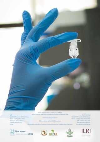 Accelerating research for development impact through partnerships
56
Patron: Professor Peter C Doherty, AC, FAA, FRS
Animal scientist, Nobel Prize Laureate for Physiology or Medicine–1996
better lives through livestock
ILRI is a member of the CGIAR Consortium
ILRI has offices in East Africa • South Asia • Southeast and East Asia • Southern Africa • West Africa
ILRI
Box 30709, Nairobi 00100, Kenya
Phone: +254 20 422 3000
Fax: +254 20 422 3001
ILRI-Kenya@cgiar.org
ilri.org
BecA-ILRI Hub
Box 30709, Nairobi 00100 Kenya
Phone: +254 20 422 3000/3903
Fax: +254 20 422 3001
BecAdirector@cgiar.org
hub.africabiosciences.org
 