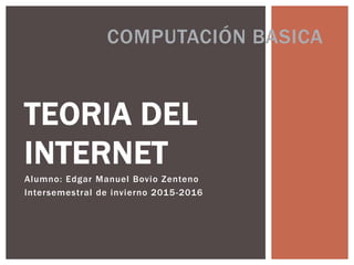 TEORIA DEL
INTERNET
Alumno: Edgar Manuel Bovio Zenteno
Intersemestral de invierno 2015-2016
COMPUTACIÓN BASICA
 
