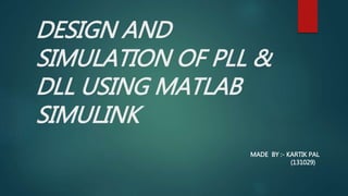 DESIGN AND
SIMULATION OF PLL &
DLL USING MATLAB
SIMULINK
MADE BY :- KARTIK PAL
(131029)
 