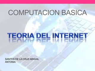 TEORIA DEL INTERNET
COMPUTACION BASICA
SANTES DE LA CRUZ ABIGAIL
ANTONIA
 