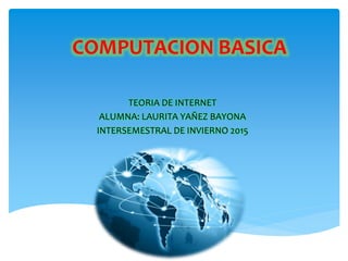 COMPUTACION BASICA
TEORIA DE INTERNET
ALUMNA: LAURITA YAÑEZ BAYONA
INTERSEMESTRAL DE INVIERNO 2015
 