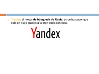  Yandex: el motor de búsqueda de Rusia, es un buscador que
está en auge gracias a la gran población rusa.
 