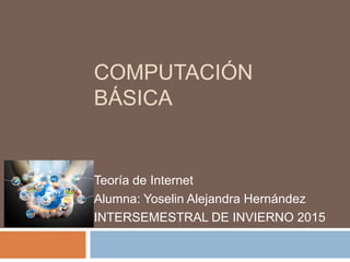 COMPUTACIÓN
BÁSICA
Teoría de Internet
Alumna: Yoselin Alejandra Hernández
INTERSEMESTRAL DE INVIERNO 2015
 