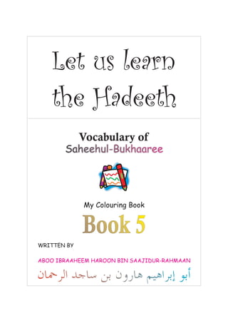 Let us learn
   the Hadeeth
             Vocabulary of




             My Colouring Book


             Book 5
WRITTEN BY

ABOO IBRAAHEEM HAROON BIN SAAJIDUR-RAHMAAN
 