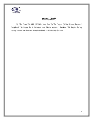 4
DEDICATION
By The Grace Of Allah Al-Mighty And Due To The Prayers Of My Beloved Parents, I
Completed This Report In A Successful And Timely Manner. I Dedicate This Report To My
Loving Parents And Teachers Who Contributed A Lot For My Success.
 