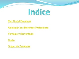 Red Social Facebook
Aplicación en diferentes Profesiones
Ventajas y desventajas
Costo
Origen de Facebook
 