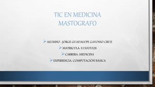 TIC EN MEDICINA
MASTOGRAFO
ALUMNO : JORGE GUADALUPE GAYOSSO CRUZ
MATRICULA: S15005328
CARRERA: MEDICINA
EXPERIENCIA: COMPUTACIÓN BÁSICA
 