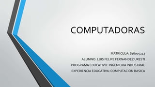 COMPUTADORAS
MATRICULA: S16005243
ALUMNO: LUIS FELIPE FERNANDEZ URESTI
PROGRAMA EDUCATIVO: INGENIERIA INDUSTRIAL
EXPERIENCIA EDUCATIVA: COMPUTACION BASICA
 