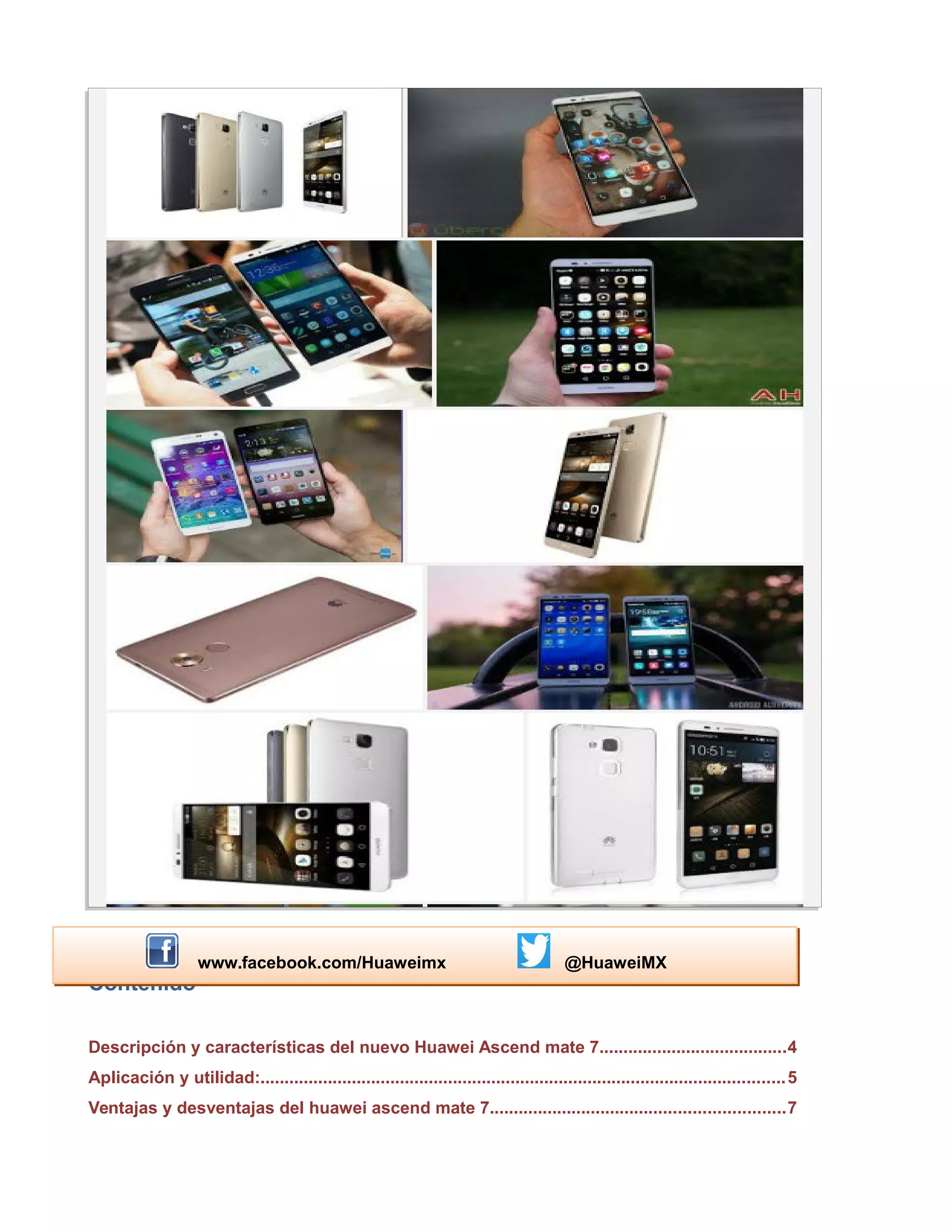 Contenido
Descripción y características del nuevo Huawei Ascend mate 7.......................................4
Aplicación y utilidad:.............................................................................................................5
Ventajas y desventajas del huawei ascend mate 7.............................................................7
Huawei:
Más tecnología al alcance
de tus manos
www.facebook.com/Huaweimx @HuaweiMX
 
