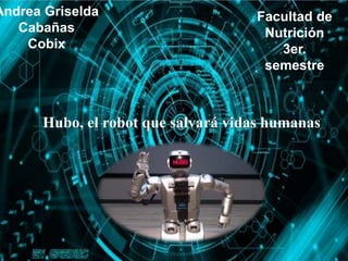 Andrea Griselda
Cabañas
Cobix
Facultad de
Nutrición
3er.
semestre
Hubo, el robot que salvará vidas humanas
 