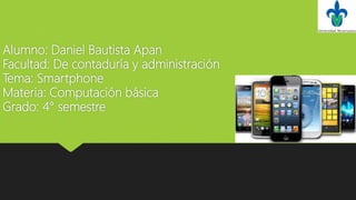 Alumno: Daniel Bautista Apan
Facultad: De contaduría y administración
Tema: Smartphone
Materia: Computación básica
Grado: 4° semestre
 