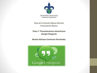 Área de Formación Básica General
Computación Básica
Tema 7: Presentaciones electrónicas
Google Hangouts
Beatriz Adriana Contreras Hernández
 