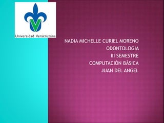 NADIA MICHELLE CURIEL MORENO
ODONTOLOGIA
III SEMESTRE
COMPUTACIÒN BÀSICA
JUAN DEL ANGEL
 