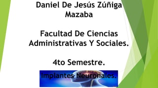 Daniel De Jesús Zúñiga
Mazaba
Facultad De Ciencias
Administrativas Y Sociales.
4to Semestre.
Implantes Neuronales.
 