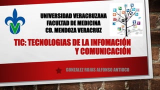 UNIVERSIDAD VERACRUZANA
FACULTAD DE MEDICINA
CD. MENDOZA VERACRUZ
TIC: TECNOLOGIAS DE LA INFOMACIÓN
Y COMUNICACIÓN
GONZALEZ ROJAS ALFONSO ANTIOCO
 
